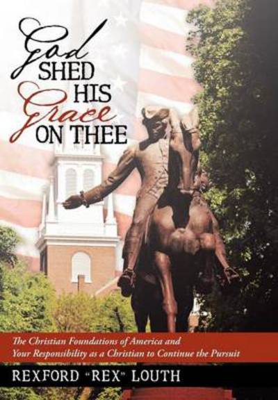 Cover for Rexford Rex Louth · God Shed His Grace on Thee: the Christian Foundations of America and Your Responsibility As a Christian to Continue the Pursuit (Hardcover Book) (2013)