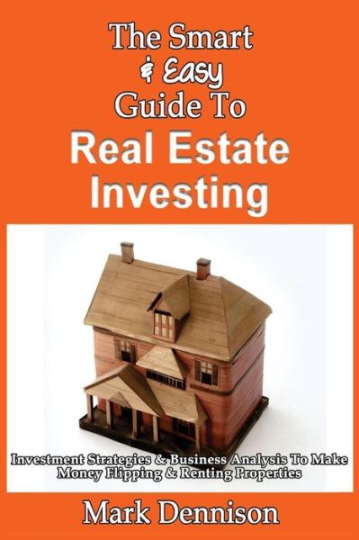 The Smart & Easy Guide to Real Estate Investing: Investment Strategies & Business Analysis to Make Money Flipping & Renting Properties - Mark Dennison - Książki - Createspace - 9781493558544 - 22 października 2013