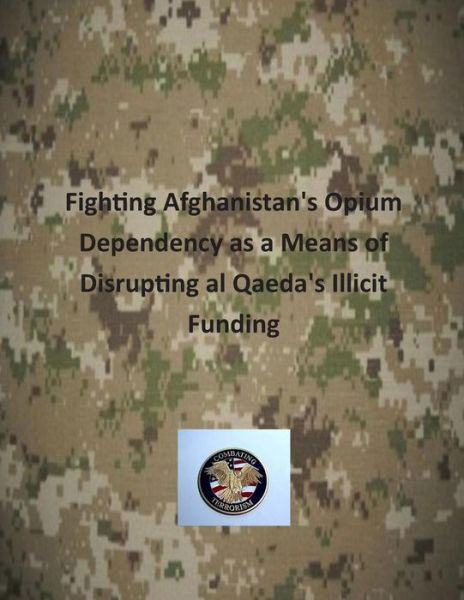 Cover for U S Army Command and General Staff Coll · Fighting Afghanistan's Opium Dependency As a Means of Disrupting Al Qaeda's Illicit Funding (Paperback Book) (2014)