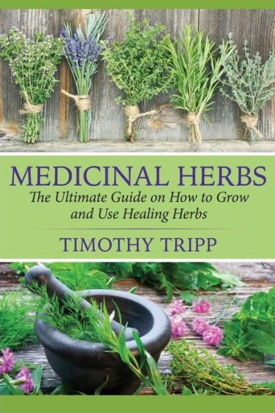 Medicinal Herbs: the Ultimate Guide on How to Grow and Use Healing Herbs - Timothy Tripp - Bøger - Createspace - 9781505585544 - 16. december 2014