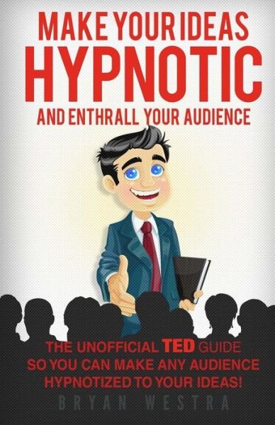 Bryan Westra · Make Your Ideas Hypnotic and Enthrall Your Audience: the Unofficial Ted Guide So You Can Make Your Audience Hypnotized to Your Ideas (Paperback Bog) (2015)