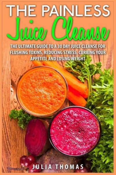 Cover for Julia Thomas · The Painless Juice Cleanse: the Ultimate Guide to a 30 Day Juice Cleanse for Flushing Toxins, Reducing Stress, Curbing Your Appetite and Losing We (Paperback Book) (2015)