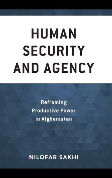 Human Security and Agency: Reframing Productive Power in Afghanistan - Peace and Security in the 21st Century - Sakhi, Nilofar, Adjunct Faculty, George Mason University, School for Conflict Analysis and - Bøger - Rowman & Littlefield International - 9781786614544 - 15. oktober 2020