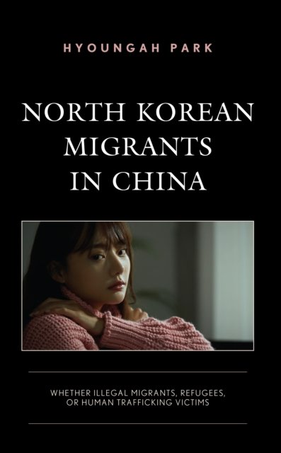 North Korean Migrants in China: Whether Illegal Migrants, Refugees, or Human Trafficking Victims - Hyoungah Park - Kirjat - Lexington Books - 9781793627544 - maanantai 15. huhtikuuta 2024