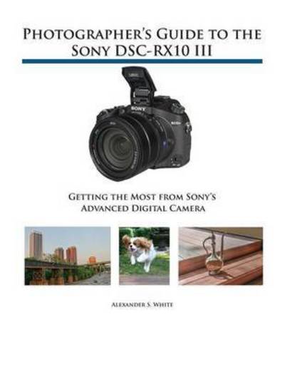 Photographer's Guide to the Sony DSC-RX10 III: Getting the Most from Sony's Advanced Digital Camera - Alexander S White - Książki - White Knight Press - 9781937986544 - 15 lipca 2016