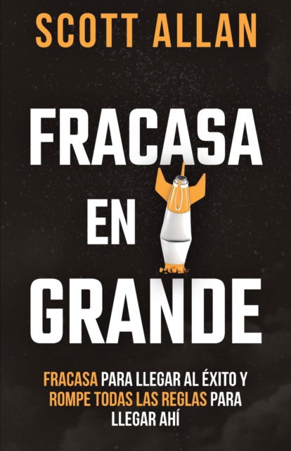 Cover for Scott Allan · Fracasa En Grande : Fracasa para Llegar al Exito y Rompe Todas las Reglas para Llegar Ahi (Pocketbok) (2022)