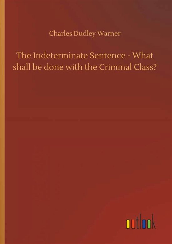 Cover for Charles Dudley Warner · The Indeterminate Sentence - What Shall Be Done with the Criminal Class? (Paperback Book) (2018)