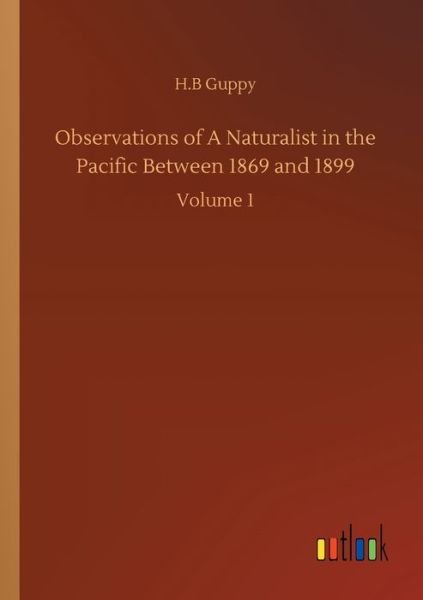 Observations of A Naturalist in the Pacific Between 1869 and 1899: Volume 1 - H B Guppy - Böcker - Outlook Verlag - 9783752345544 - 26 juli 2020