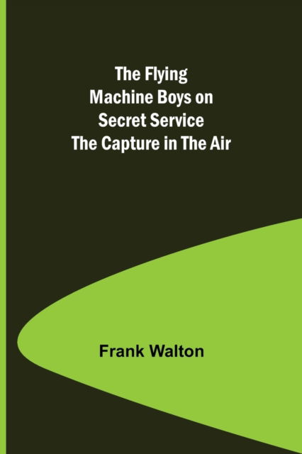 The Flying Machine Boys on Secret Service The Capture in the Air - Frank Walton - Libros - Alpha Edition - 9789356084544 - 26 de marzo de 2021