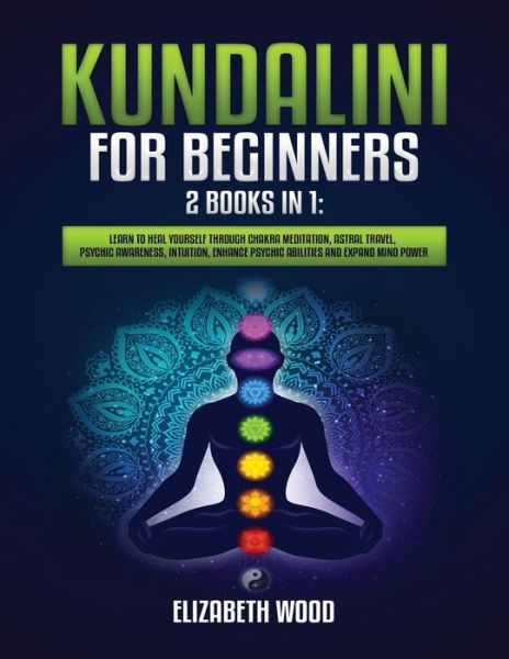 Kundalini for Beginners: 2 Books in 1: Learn to Heal Yourself through Chakra Meditation, Astral Travel, Psychic Awareness, Intuition, Enhance Psychic Abilities and Expand Mind Power - Elizabeth Wood - Książki - Independently Published - 9798586416544 - 25 grudnia 2020