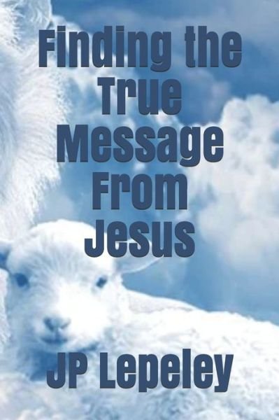Finding the True Message From Jesus - Jp Lepeley - Bøger - Independently Published - 9798647685544 - 21. maj 2020