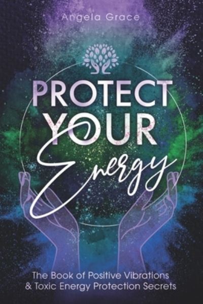 Cover for Angela Grace · Protect Your Energy: The Book of Positive Vibrations &amp; Toxic Energy Protection Secrets - Energy Secrets (Paperback Book) (2020)