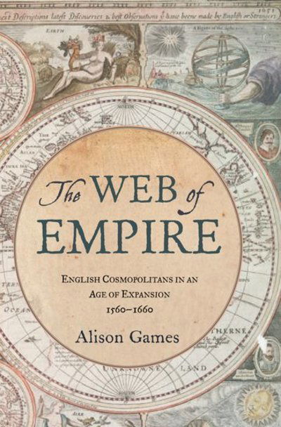 Cover for Games, Alison (Dorothy M. Brown Distinguished Professor of History, Dorothy M. Brown Distinguished Professor of History, Georgetown University) · The Web of Empire: English Cosmopolitans in an Age of Expansion, 1560-1660 (Hardcover Book) (2008)