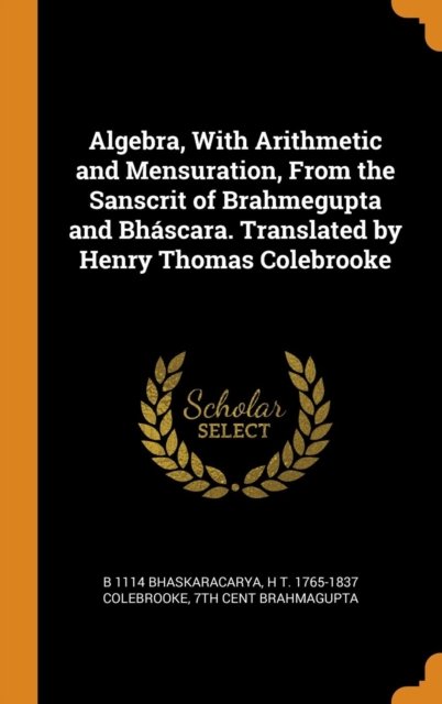 Algebra, with Arithmetic and Mensuration, from the Sanscrit of Brahmegupta and Bhascara. Translated by Henry Thomas Colebrooke - B 1114 Bhaskaracarya - Livros - Franklin Classics Trade Press - 9780344867545 - 8 de novembro de 2018