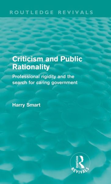 Cover for Harry W. Smart · Criticism and Public Rationality: Professional Rigidity and the Search for Caring Government - Routledge Revivals (Hardcover Book) (2011)