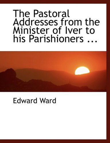 Cover for Edward Ward · The Pastoral Addresses from the Minister of Iver to His Parishioners ... (Hardcover Book) [Lrg edition] (2008)