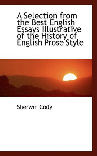 A Selection from the Best English Essays Illustrative of the History of English Prose Style - Sherwin Cody - Books - BiblioLife - 9780559375545 - October 15, 2008