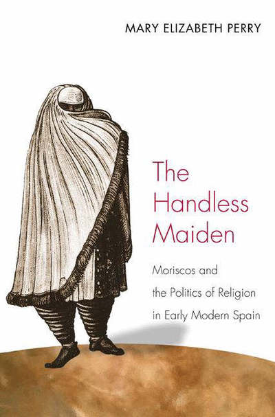 Cover for Mary Elizabeth Perry · The Handless Maiden: Moriscos and the Politics of Religion in Early Modern Spain - Jews, Christians, and Muslims from the Ancient to the Modern World (Paperback Book) (2007)