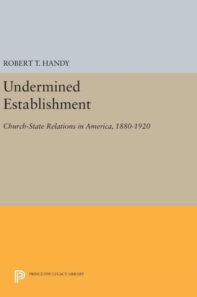 Undermined Establishment: Church-State Relations in America, 1880-1920 - Princeton Legacy Library - Robert T. Handy - Bøker - Princeton University Press - 9780691635545 - 19. april 2016
