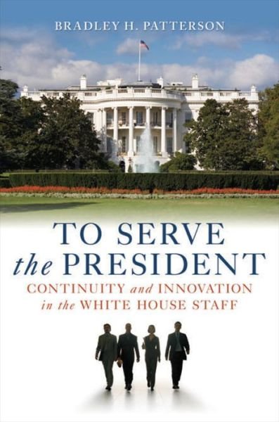 Cover for Patterson, Bradley H., Jr. · To Serve the President: Continuity and Innovation in the White House Staff (Hardcover Book) (2008)