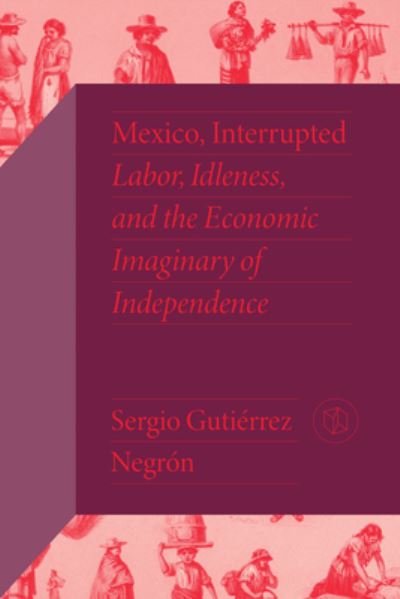 Cover for Sergio Gutierrez Negron · Mexico, Interrupted: Labor, Idleness, and the Economic Imaginary of Independence - Critical Mexican Studies (Hardcover Book) (2023)