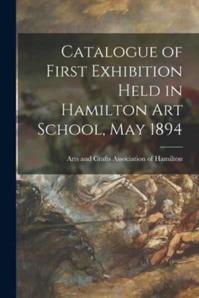 Cover for Arts and Crafts Association of Hamilton · Catalogue of First Exhibition Held in Hamilton Art School, May 1894 [microform] (Paperback Bog) (2021)
