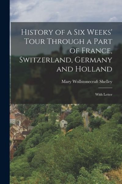 History of a Six Weeks' Tour Through a Part of France, Switzerland, Germany and Holland: With Letter - Mary Wollstonecraft Shelley - Livres - Legare Street Press - 9781015425545 - 26 octobre 2022