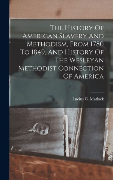 Cover for Lucius C. Matlack · History of American Slavery and Methodism, from 1780 to 1849, and History of the Wesleyan Methodist Connection of America (Book) (2022)