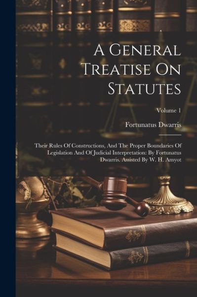 Cover for Fortunatus Dwarris · General Treatise on Statutes : Their Rules of Constructions, and the Proper Boundaries of Legislation and of Judicial Interpretation (Book) (2023)