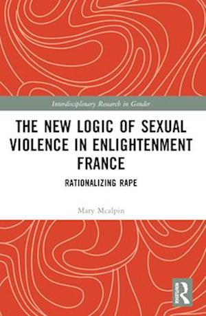 The New Logic of Sexual Violence in Enlightenment France: Rationalizing Rape - Interdisciplinary Research in Gender - McAlpin, Mary (University of Tennessee Knoxville, USA) - Books - Taylor & Francis Ltd - 9781032255545 - April 14, 2025