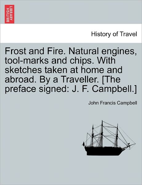 Frost and Fire. Natural Engines, Tool-Marks and Chips. with Sketches Taken at Home and Abroad. by a Traveller. [The Preface Signed: J. F. Campbell.] - John Francis Campbell - Books - British Library, Historical Print Editio - 9781240928545 - January 11, 2011