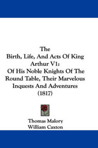 Cover for Thomas Malory · The Birth, Life, and Acts of King Arthur V1: of His Noble Knights of the Round Table, Their Marvelous Inquests and Adventures (1817) (Hardcover Book) (2008)