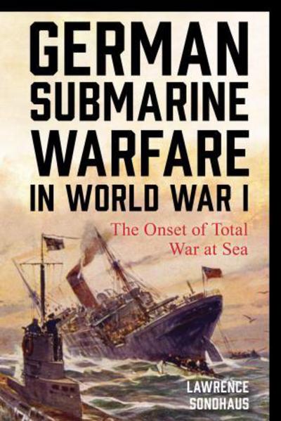 Cover for Lawrence Sondhaus · German Submarine Warfare in World War I: The Onset of Total War at Sea - War and Society (Hardcover Book) (2017)