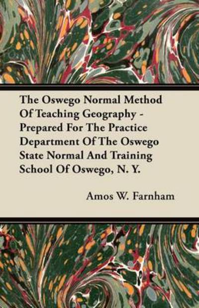 The Oswego Normal Method of Teaching Geography - Prepared for the Practice Department of the Oswego State Normal and Training School of Oswego, N. Y. - Amos W Farnham - Books - Fisher Press - 9781446076545 - July 15, 2011