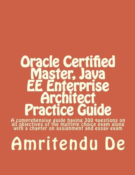 Oracle Certified Master, Java Ee Enterprise Architect Practice Guide: a Comprehensive Guide Having 300 Questions on All Objectives of the Multiple ... with a Chapter on Assignment and Essay Exam - Amritendu De - Livros - CreateSpace Independent Publishing Platf - 9781482546545 - 14 de fevereiro de 2013