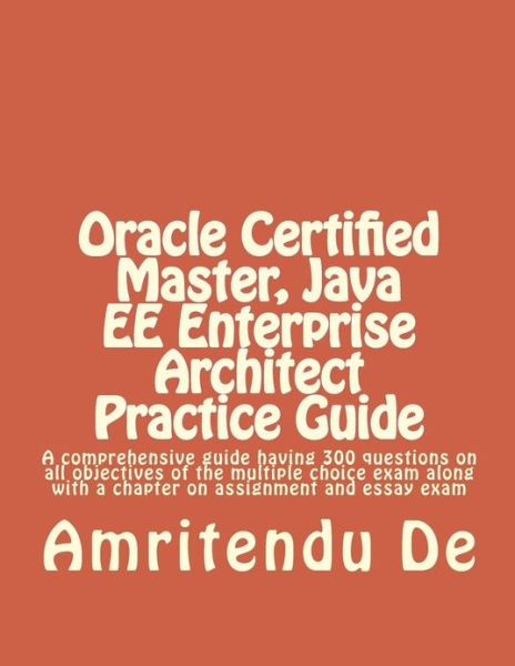 Cover for Amritendu De · Oracle Certified Master, Java Ee Enterprise Architect Practice Guide: a Comprehensive Guide Having 300 Questions on All Objectives of the Multiple ... with a Chapter on Assignment and Essay Exam (Paperback Book) (2013)