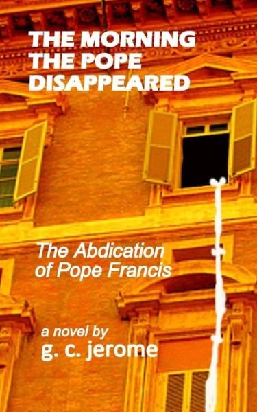 Cover for G C Jerome · The Morning the Pope Disappeared: the Abdication of Pope Francis (Taschenbuch) (2014)