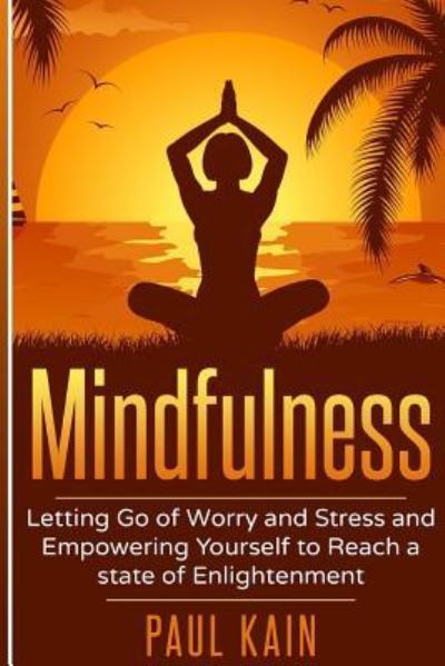 Mindfulness Letting Go of Worry and Stress and Empowering Yourself to Reach a State of Enlightenment - Paul Kain - Książki - CreateSpace Independent Publishing Platf - 9781540828545 - 4 grudnia 2016