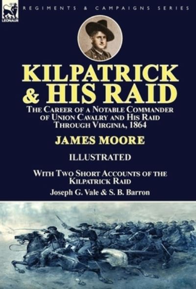 Cover for Moore, MR James (Lecturer in the School of History Politics and International Relations at the University of Leicester) · Kilpatrick and His Raid: the Career of a Notable Commander of Union Cavalry and His Raid Through Virginia, 1864, With Two Short Accounts of the Kilpatrick Raid (Hardcover Book) (2017)