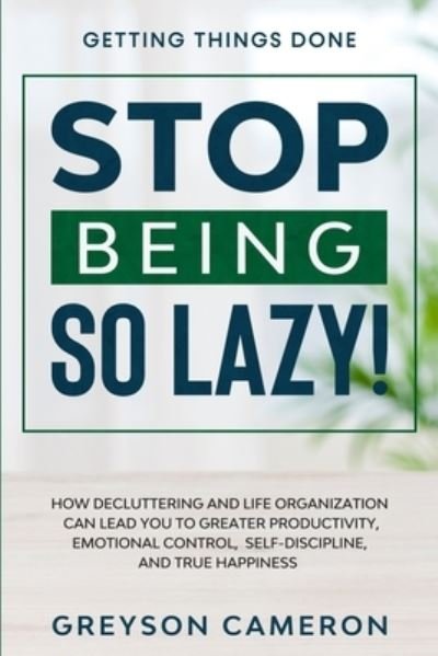 Cover for Greyson Cameron · Getting Things Done: STOP BEING SO LAZY! - How Decluttering and Life Organization Can Lead You To Greater Productivity, Emotional Control, Self-Discipline, and True Happiness (Paperback Book) (2023)