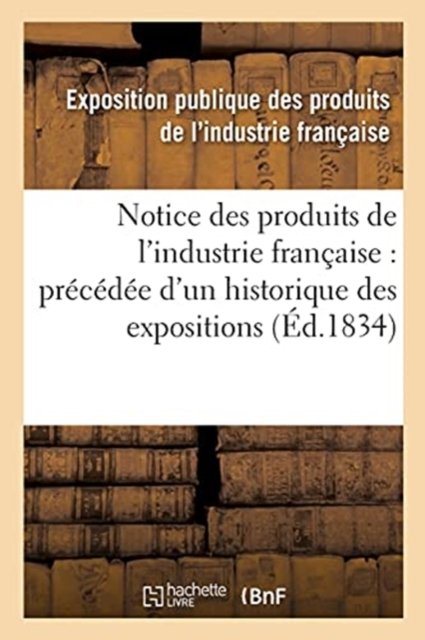 Notice Des Produits de l'Industrie Francaise: Precedee d'Un Historique Des Expositions - Exposition Publique - Books - Hachette Livre - BNF - 9782014450545 - November 1, 2016