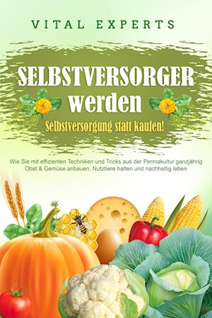 Cover for Vital Experts · SELBSTVERSORGER WERDEN - Selbstversorgung statt kaufen!: Wie Sie mit effizienten Techniken und Tricks aus der Permakultur ganzjährig Obst und Gemüse anbauen, Nutztiere halten und nachhaltig leben (Book) (2024)