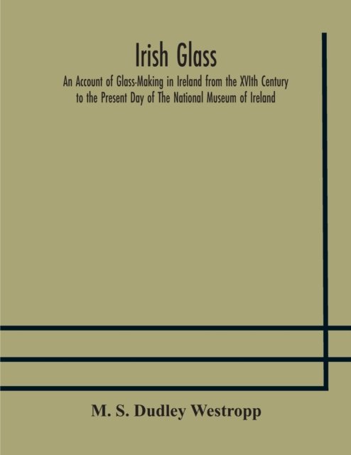 Cover for M S Dudley Westropp · Irish glass An Account of Glass-Making in Ireland from the XVIth Century to the Present Day of The National Museum of Ireland. Illustrated With Reproductions of 188 Typical Pieces of Irish Glass and 220 Patterns And Designs (Taschenbuch) (2020)