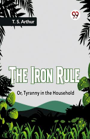 Cover for Arthur T S · The Iron RuleOr, Tyranny in the Household (Edition2023) (Paperback Book) (2023)