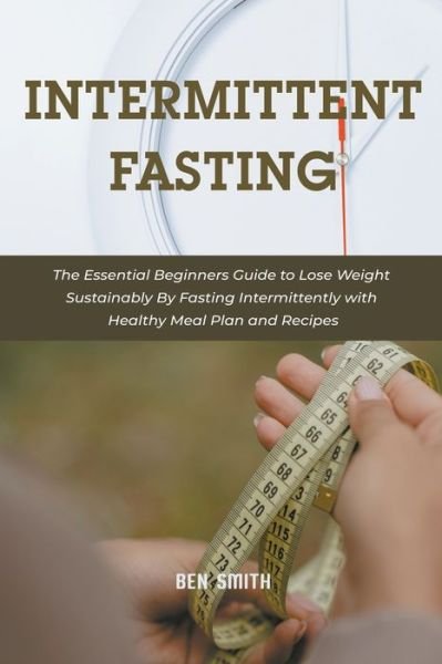 Cover for Ben Smith · Intermittent Fasting: The Essential Beginners Guide to Lose Weight Sustainably By Fasting Intermittently with Healthy Meal Plan and Recipes (Taschenbuch) (2021)
