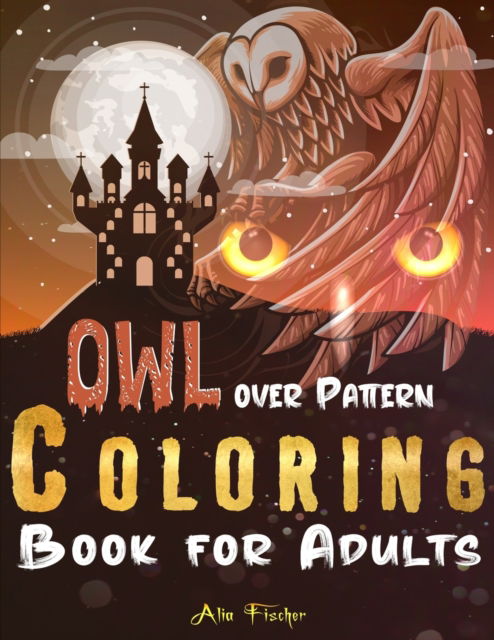 Cover for Alia Fischer · Owl Over Pattern Coloring Book For Adults: A Stress Relief Adult Coloring Book Featuring 45 Owl Illustrations Over Floral and Geometric Patterns - Adults Relaxation Coloring Books (Paperback Book) (2020)