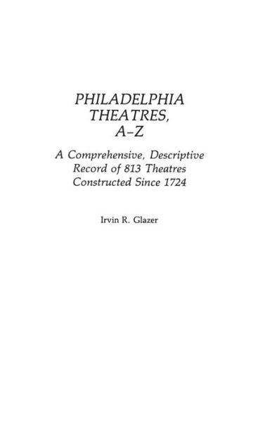 Cover for Irvin R. Glazer · Philadelphia Theatres, A-Z: A Comprehensive, Descriptive, Record of 813 Theatres Constructed Since 1724 (Hardcover Book) [Annotated edition] (1986)