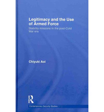 Cover for Aoi, Chiyuki (Aoyama Gakuin University, Tokyo) · Legitimacy and the Use of Armed Force: Stability Missions in the Post-Cold War Era - Contemporary Security Studies (Hardcover Book) (2010)