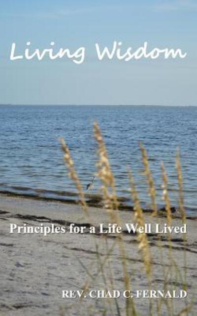 Living Wisdom Principles for a Life Well Lived - Rev. Chad C. Fernald - Books - Richter Publishing LLC - 9780692602546 - January 14, 2016