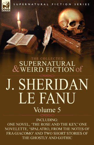 The Collected Supernatural and Weird Fiction of J. Sheridan Le Fanu: Volume 5-Including One Novel, 'The Rose and the Key, ' One Novelette, 'Spalatro, - Joseph Sheridan Le Fanu - Books - Leonaur Ltd - 9780857061546 - April 30, 2010